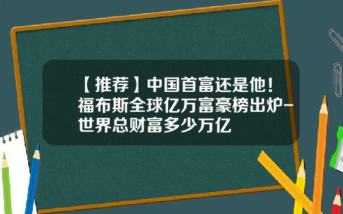 【推荐】中国首富还是他！福布斯全球亿万富豪榜出炉-世界总财富多少万亿