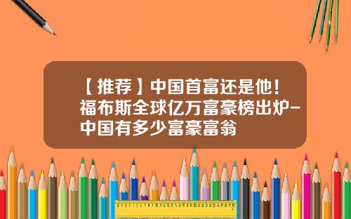 【推荐】中国首富还是他！福布斯全球亿万富豪榜出炉-中国有多少富豪富翁