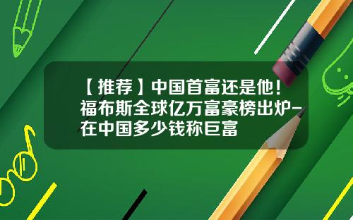 【推荐】中国首富还是他！福布斯全球亿万富豪榜出炉-在中国多少钱称巨富