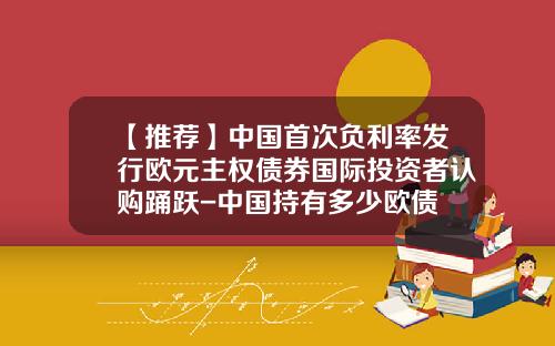 【推荐】中国首次负利率发行欧元主权债券国际投资者认购踊跃-中国持有多少欧债