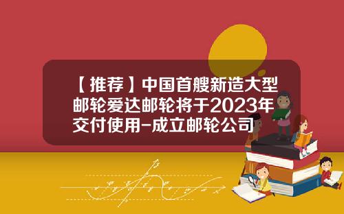 【推荐】中国首艘新造大型邮轮爱达邮轮将于2023年交付使用-成立邮轮公司