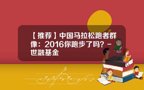 【推荐】中国马拉松跑者群像：2016你跑步了吗？-世融基金