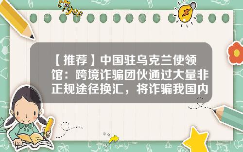 【推荐】中国驻乌克兰使领馆：跨境诈骗团伙通过大量非正规途径换汇，将诈骗我国内公民所得“洗白”-换汇公司是否合法