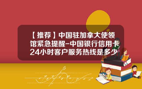 【推荐】中国驻加拿大使领馆紧急提醒-中国银行信用卡24小时客户服务热线是多少