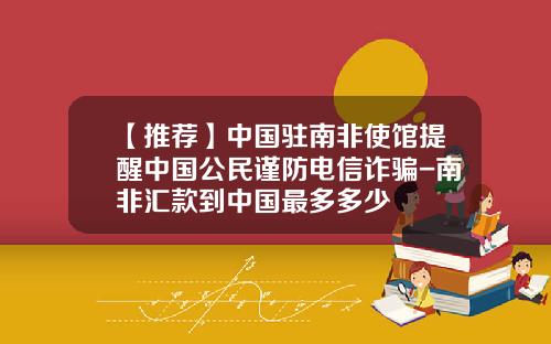 【推荐】中国驻南非使馆提醒中国公民谨防电信诈骗-南非汇款到中国最多多少