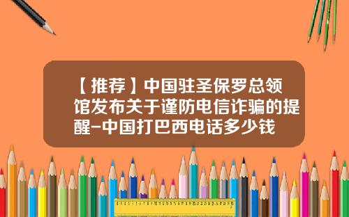【推荐】中国驻圣保罗总领馆发布关于谨防电信诈骗的提醒-中国打巴西电话多少钱