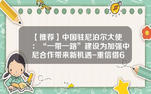 【推荐】中国驻尼泊尔大使：“一带一路”建设为加强中尼合作带来新机遇-重信借6000还多少