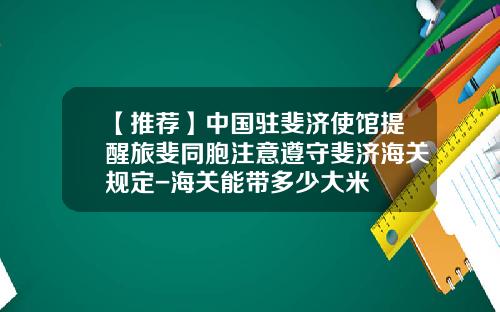 【推荐】中国驻斐济使馆提醒旅斐同胞注意遵守斐济海关规定-海关能带多少大米