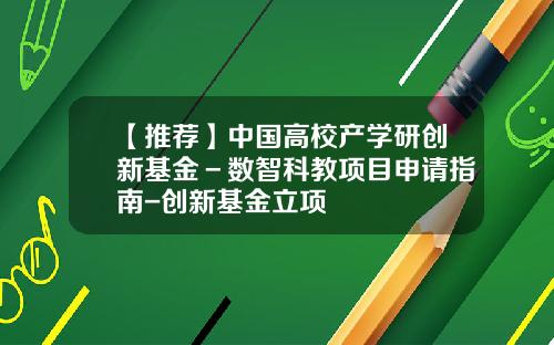 【推荐】中国高校产学研创新基金－数智科教项目申请指南-创新基金立项