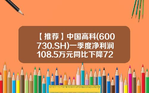 【推荐】中国高科(600730.SH)一季度净利润108.5万元同比下降72.91%-中国高科股票最新资讯