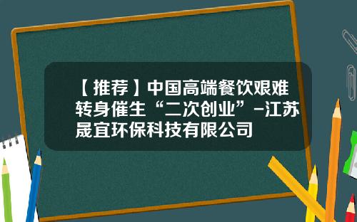 【推荐】中国高端餐饮艰难转身催生“二次创业”-江苏晟宜环保科技有限公司