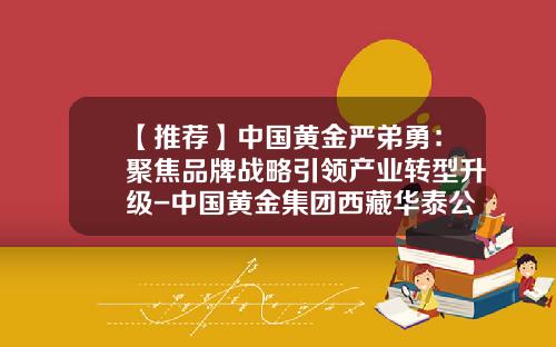 【推荐】中国黄金严弟勇：聚焦品牌战略引领产业转型升级-中国黄金集团西藏华泰公司