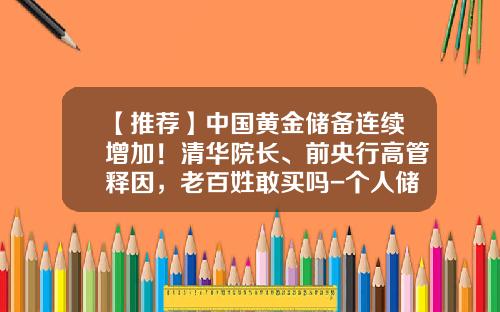 【推荐】中国黄金储备连续增加！清华院长、前央行高管释因，老百姓敢买吗-个人储备多少黄金违法