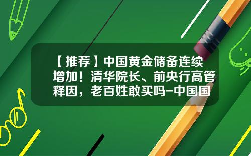 【推荐】中国黄金储备连续增加！清华院长、前央行高管释因，老百姓敢买吗-中国国际储备现在多少