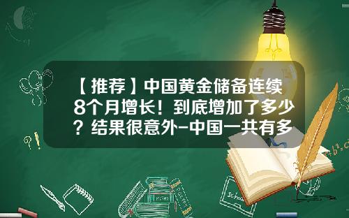 【推荐】中国黄金储备连续8个月增长！到底增加了多少？结果很意外-中国一共有多少黄金