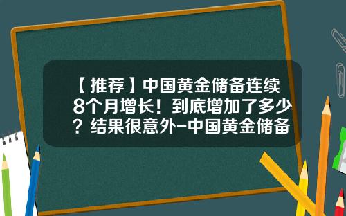 【推荐】中国黄金储备连续8个月增长！到底增加了多少？结果很意外-中国黄金储备是多少