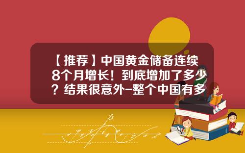 【推荐】中国黄金储备连续8个月增长！到底增加了多少？结果很意外-整个中国有多少黄金