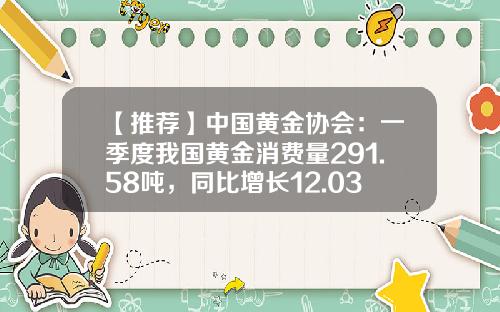【推荐】中国黄金协会：一季度我国黄金消费量291.58吨，同比增长12.03%-中国消费油多少吨