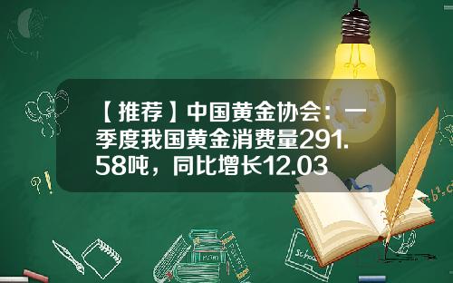 【推荐】中国黄金协会：一季度我国黄金消费量291.58吨，同比增长12.03%-中国现在有多少黄金