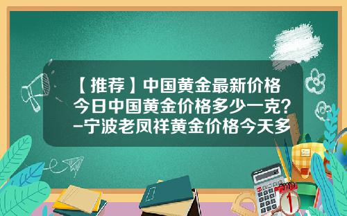 【推荐】中国黄金最新价格今日中国黄金价格多少一克？-宁波老凤祥黄金价格今天多少一克