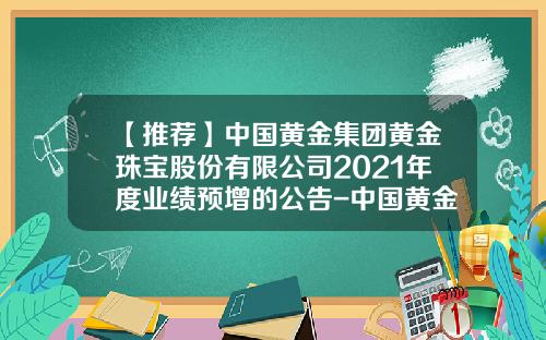 【推荐】中国黄金集团黄金珠宝股份有限公司2021年度业绩预增的公告-中国黄金集团公司网站
