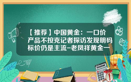 【推荐】中国黄金：一口价产品不按克记者探访发现明码标价仍是主流-老凤祥黄金一克多少钱