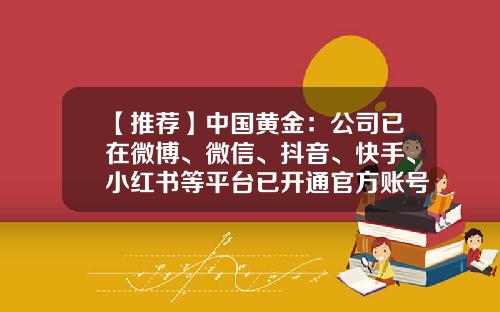 【推荐】中国黄金：公司已在微博、微信、抖音、快手、小红书等平台已开通官方账号平台，欢迎广大投资者关注！-黄金集团旗下上市公司