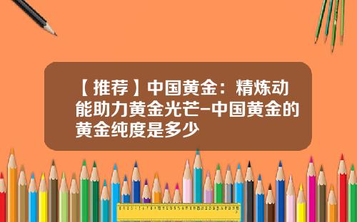 【推荐】中国黄金：精炼动能助力黄金光芒-中国黄金的黄金纯度是多少