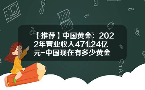 【推荐】中国黄金：2022年营业收入471.24亿元-中国现在有多少黄金