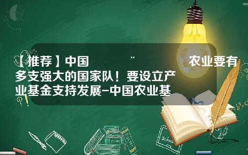 【推荐】中国🇨🇳农业要有多支强大的国家队！要设立产业基金支持发展-中国农业基金