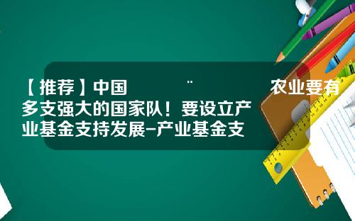 【推荐】中国🇨🇳农业要有多支强大的国家队！要设立产业基金支持发展-产业基金支持