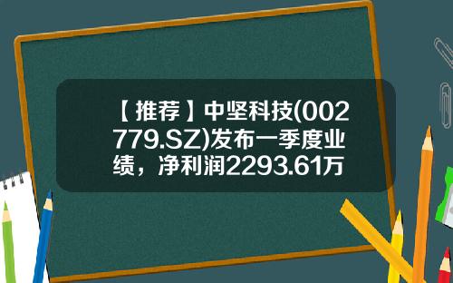 【推荐】中坚科技(002779.SZ)发布一季度业绩，净利润2293.61万元，增长232.19%-中坚科技股票论坛最新资讯