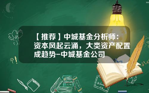 【推荐】中城基金分析师：资本风起云涌，大类资产配置成趋势-中城基金公司