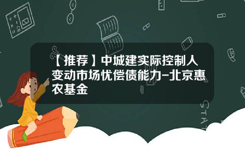 【推荐】中城建实际控制人变动市场忧偿债能力-北京惠农基金