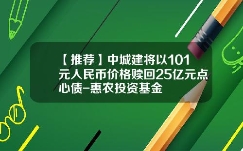 【推荐】中城建将以101元人民币价格赎回25亿元点心债-惠农投资基金