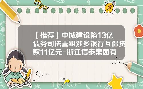 【推荐】中城建设陷13亿债务司法重组涉多银行互保贷款11亿元-浙江信泰集团有限公司破产重整案