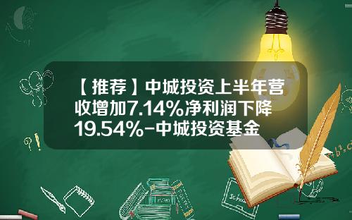 【推荐】中城投资上半年营收增加7.14%净利润下降19.54%-中城投资基金
