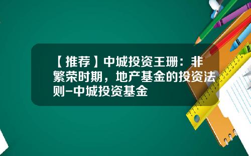 【推荐】中城投资王珊：非繁荣时期，地产基金的投资法则-中城投资基金