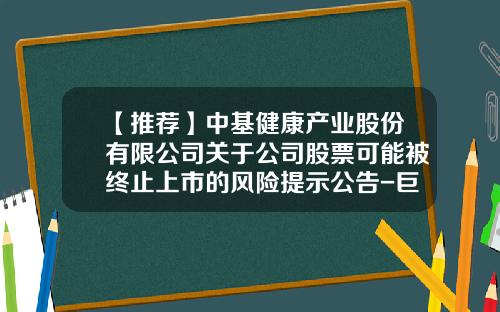 【推荐】中基健康产业股份有限公司关于公司股票可能被终止上市的风险提示公告-巨潮资讯网股票资讯