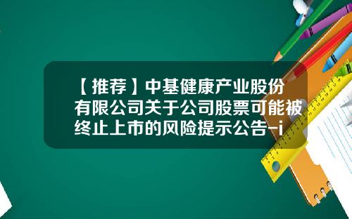 【推荐】中基健康产业股份有限公司关于公司股票可能被终止上市的风险提示公告-info股票资讯
