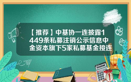 【推荐】中基协一连披露1449条私募注销公示信息中金资本旗下5家私募基金接连主动注销-中金公司基金