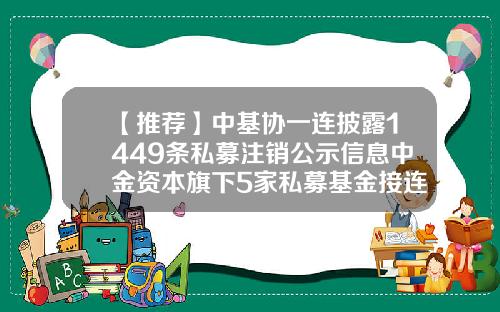 【推荐】中基协一连披露1449条私募注销公示信息中金资本旗下5家私募基金接连主动注销-中金启元基金