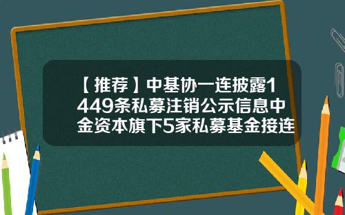 【推荐】中基协一连披露1449条私募注销公示信息中金资本旗下5家私募基金接连主动注销-私募基金平台