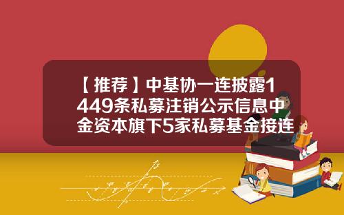 【推荐】中基协一连披露1449条私募注销公示信息中金资本旗下5家私募基金接连主动注销-私募基金披露