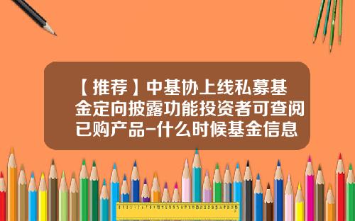 【推荐】中基协上线私募基金定向披露功能投资者可查阅已购产品-什么时候基金信息披露
