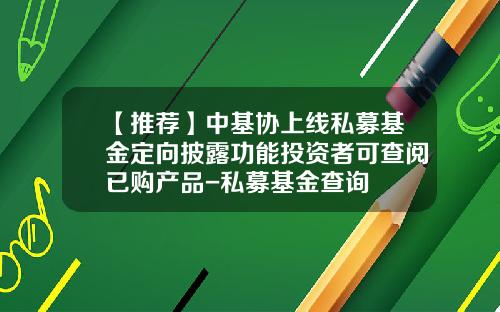 【推荐】中基协上线私募基金定向披露功能投资者可查阅已购产品-私募基金查询