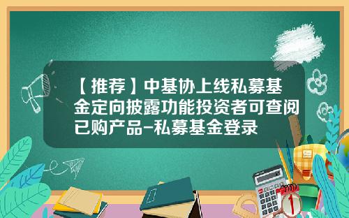 【推荐】中基协上线私募基金定向披露功能投资者可查阅已购产品-私募基金登录