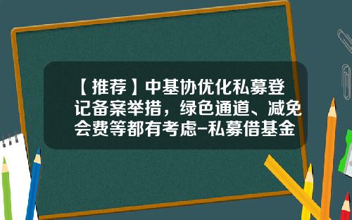 【推荐】中基协优化私募登记备案举措，绿色通道、减免会费等都有考虑-私募借基金公司通道
