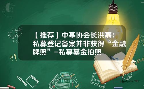 【推荐】中基协会长洪磊：私募登记备案并非获得“金融牌照”-私募基金拍照