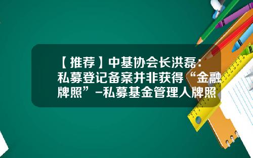 【推荐】中基协会长洪磊：私募登记备案并非获得“金融牌照”-私募基金管理人牌照